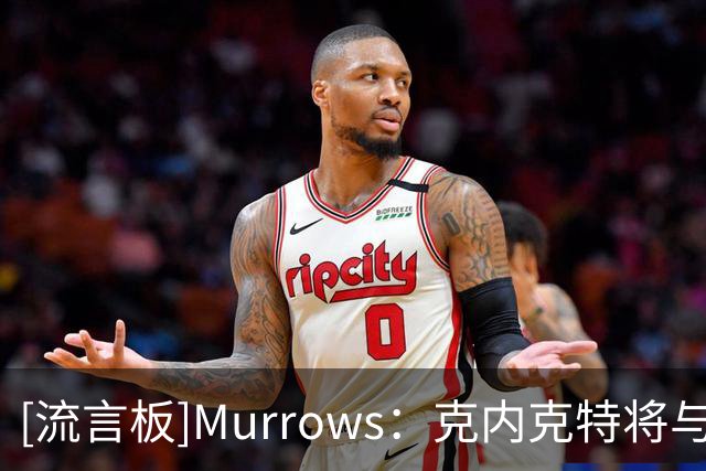 [流言板]Murrows：克内克特将与湖人分道扬镳，前者不再留队